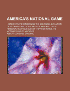America's National Game: Historic Facts Concerning The Beginning, Evolution, Development And Popularity Of Base Ball, With Personal Reminiscences Of Its Vicissitudes, Its Victories And Its Votaries