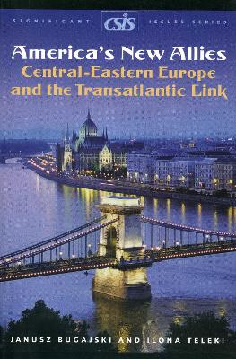 America's New Allies: Central-Eastern Europe and the Transatlantic Link - Bugajski, Janusz, and Teleki, Ilona