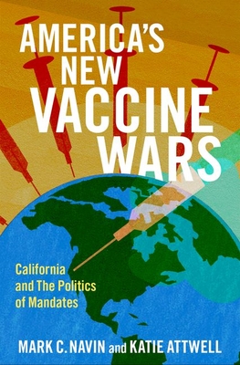 America's New Vaccine Wars: California and the New Politics of Mandates - Navin, Mark C., and Attwell, Katie