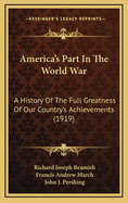 America's Part in the World War: A History of the Full Greatness of Our Country's Achievements; The Record of the Mobilization and Triumph of the Military, Naval, Industrial and Civilian Resources of the United States (Classic Reprint)