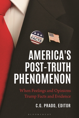 America's Post-Truth Phenomenon: When Feelings and Opinions Trump Facts and Evidence - Prado, C G (Editor)