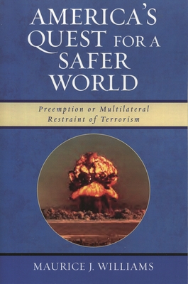 America's Quest for A Safer World: Unilateral Preemption & Multilateral Restraint of Terrorism - Williams, Maurice J