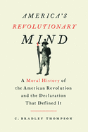 America's Revolutionary Mind: A Moral History of the American Revolution and the Declaration That Defined It