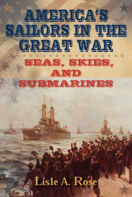 America's Sailors in the Great War: Seas, Skies, and Submarines - Rose, Lisle A