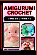 Amigurumi Crochet for Beginners: The Complete Practice Guide On Easy Illustrated Procedures, Techniques, Skills And Knowledge On How To make Amigurumi crochet From Scratch