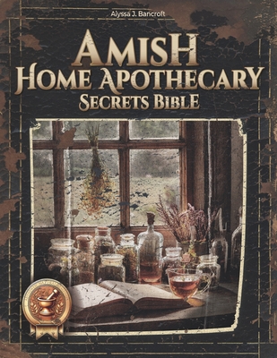 Amish Home Apothecary Secrets Bible: 250+ Timeless Remedies Made Simple for Safe, Natural Solutions Your Family Will Love-Quick, Easy, Stress-Free! - Bancroft, Alyssa J