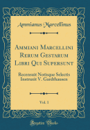 Ammiani Marcellini Rerum Gestarum Libri Qui Supersunt, Vol. 1: Recensuit Notisque Selectis Instruxit V. Gardthausen (Classic Reprint)