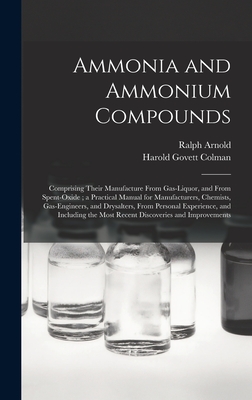 Ammonia and Ammonium Compounds: Comprising Their Manufacture From Gas-liquor, and From Spent-oxide; a Practical Manual for Manufacturers, Chemists, Gas-engineers, and Drysalters, From Personal Experience, and Including the Most Recent Discoveries And... - Arnold, Ralph B 1875 (Creator), and Colman, Harold Govett 1866- Tr (Creator)