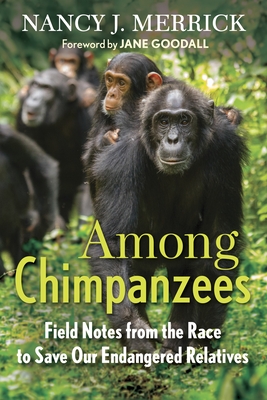 Among Chimpanzees: Field Notes from the Race to Save Our Endangered Relatives - Merrick, Nancy J, and Goodall, Jane (Foreword by)
