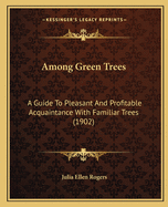 Among Green Trees: A Guide To Pleasant And Profitable Acquaintance With Familiar Trees (1902)