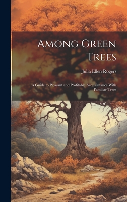 Among Green Trees; a Guide to Pleasant and Profitable Acquaintance With Familiar Trees - Rogers, Julia Ellen B 1866 (Creator)