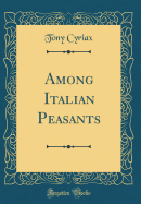 Among Italian Peasants (Classic Reprint)