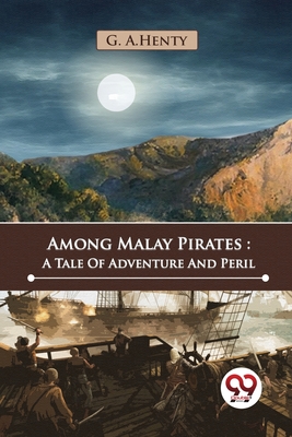 Among Malay Pirates: A Tale Of Adventure And Peril - Henty, G a