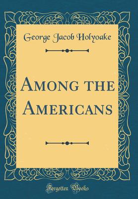 Among the Americans (Classic Reprint) - Holyoake, George Jacob