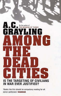 Among the Dead Cities: Is the Targeting of Civilians in War Ever Justified? - Grayling, A. C., Professor