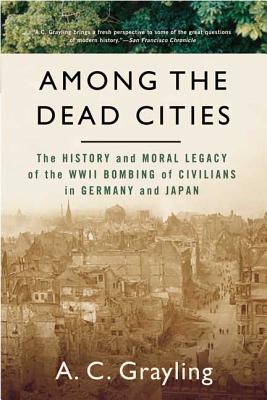 Among the Dead Cities: The History and Moral Legacy of the WWII Bombing of Civilians in Germany and Japan - Grayling, A C