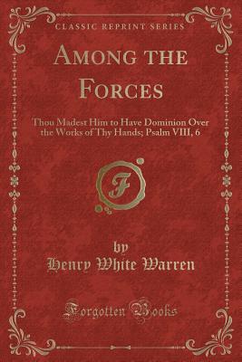 Among the Forces: Thou Madest Him to Have Dominion Over the Works of Thy Hands; Psalm VIII, 6 (Classic Reprint) - Warren, Henry White