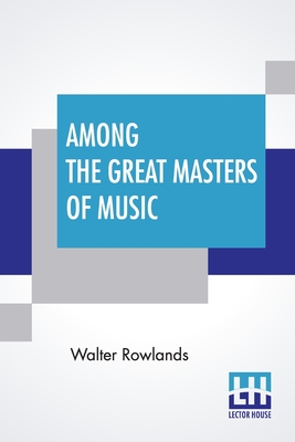Among The Great Masters Of Music: Scenes In The Lives Of Famous Musicians - Rowlands, Walter