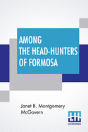 Among The Head-Hunters Of Formosa: With A Preface By R. R. Marett, M.A., D.Sc.