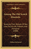 Among the Old Scotch Minstrels: Studying Their Ballads of War, Love, Social Life, Folklore, and Fairyland (1888)