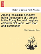 Among the Selkirk Glaciers: Being the Account of a Survey in the Rocky Mountain Regions of British Columbia. with Map and Illustrations
