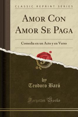 Amor Con Amor Se Paga: Comedia En Un Acto y En Verso (Classic Reprint) - Baro, Teodoro