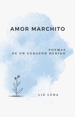 Amor Marchito: Poemas de un Coraz?n Herido - Luna, Liz
