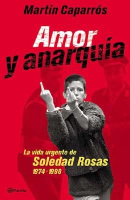 Amor y Anarquia: La Vida Urgente de Soledad Rosas, 1974-1998 - Caparros, Martin