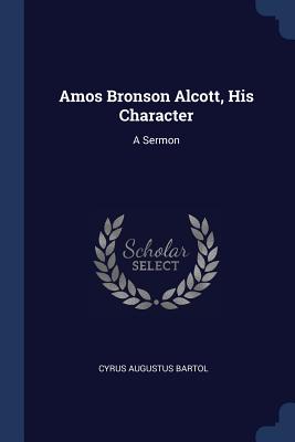 Amos Bronson Alcott, His Character: A Sermon - Bartol, Cyrus Augustus