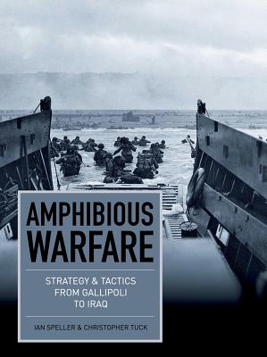 Amphibious Warfare: Strategy & Tactics from Gallipoli to Iraq - Speller, Ian, and Tuck, Christopher