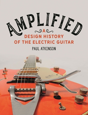 Amplified: A Design History of the Electric Guitar - Atkinson, Paul