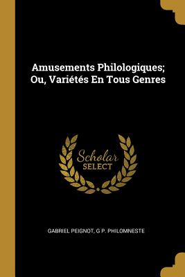 Amusements Philologiques: Ou, Varietes En Tous Genres - Peignot, Gabriel