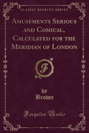 Amusements Serious and Comical, Calculated for the Meridian of London (Classic Reprint)