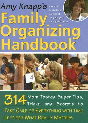 Amy Knapp's Family Organizing Handbook: 314 Mom-Tested Super Tips, Tricks and Secrets to Take Care of Everything with Time Left for What Really Matters - Knapp, Amy