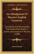 An Abridgment of Murray's English Grammar: Containing Also Punctuation, the Notes Under Rules in Syntax, and Lessons in Parsing (1828)