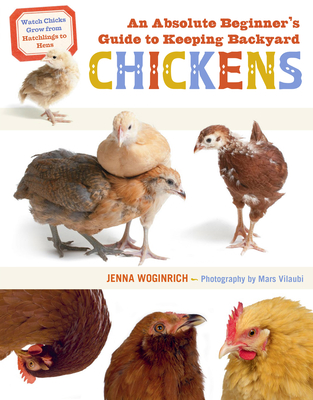 An Absolute Beginner's Guide to Keeping Backyard Chickens: Watch Chicks Grow from Hatchlings to Hens - Woginrich, Jenna