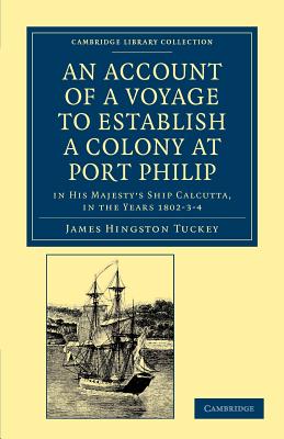 An Account of a Voyage to Establish a Colony at Port Philip in Bass's Strait, on the South Coast of New South Wales: In His Majesty's Ship Calcutta, in the Years 1802-3-4 - Tuckey, James Hingston