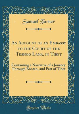 An Account of an Embassy to the Court of the Teshoo Lama, in Tibet: Containing a Narrative of a Journey Through Bootan, and Part of Tibet (Classic Reprint) - Turner, Samuel