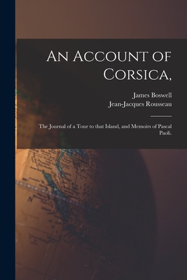 An Account of Corsica,: the Journal of a Tour to That Island, and Memoirs of Pascal Paoli. - Boswell, James 1740-1795, and Rousseau, Jean-Jacques 1712-1778 (Creator)