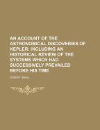 An Account of the Astronomical Discoveries of Kepler: Including an Historical Review of the Systems Which Had Successively Prevailed Before His Time