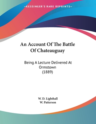 An Account Of The Battle Of Chateauguay: Being A Lecture Delivered At Ormstown (1889) - Lighthall, W D, and Patterson, W