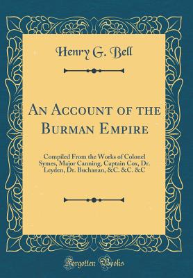 An Account of the Burman Empire: Compiled from the Works of Colonel Symes, Major Canning, Captain Cox, Dr. Leyden, Dr. Buchanan, &c. &c. &c (Classic Reprint) - Bell, Henry G