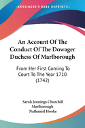 An Account Of The Conduct Of The Dowager Duchess Of Marlborough: From Her First Coming To Court To The Year 1710 (1742)