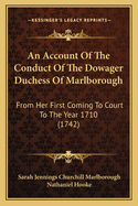 An Account Of The Conduct Of The Dowager Duchess Of Marlborough: From Her First Coming To Court To The Year 1710 (1742)