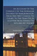 An Account Of The Conduct Of The Dowager Duchess Of Marlborough, From Her First Coming To Court, To The Year 1710, In A Letter From Herself To Mylord [by Hooke]