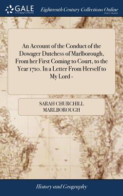 An Account of the Conduct of the Dowager Dutchess of Marlborough, From her First Coming to Court, to the Year 1710. In a Letter From Herself to My Lord - - Marlborough, Sarah Churchill