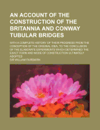 An Account Of The Construction Of The Britannia And Conway Tubular Bridges: With A Complete History Of Their Progress From The Conception Of The Original Idea, To The Conclusion Of The Elaborate Experiments Which Determined The Exact Form And Mode Of