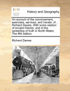 An Account of the Convincement, Exercises, Services, and Travels, of .. Richard Davies. with Some Relation of Ancient Friends, and of the Spreading of Truth in North Wales. the Fifth Edition