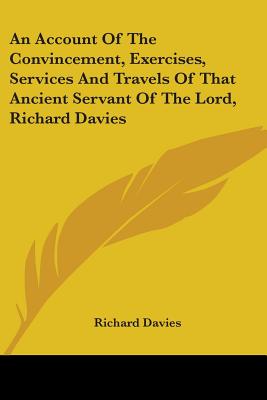 An Account Of The Convincement, Exercises, Services And Travels Of That Ancient Servant Of The Lord, Richard Davies - Davies, Richard