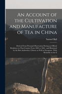 An Account of the Cultivation and Manufacture of tea in China: Derived From Personal Observation During an Official Residence in That Country From 1804 to 1826: and Illustrated by the Best Authorities, Chinese as Well as European: With Remarks on the E